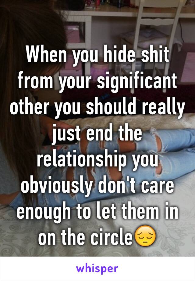 When you hide shit from your significant other you should really just end the relationship you obviously don't care enough to let them in on the circle😔