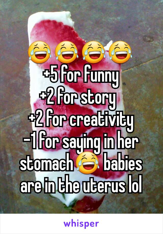 😂😂😂😂 
+5 for funny
+2 for story  
+2 for creativity
-1 for saying in her stomach😂 babies are in the uterus lol