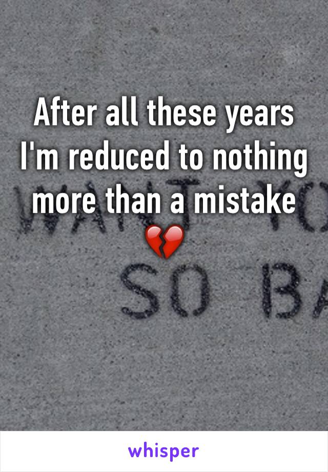 After all these years I'm reduced to nothing more than a mistake 💔