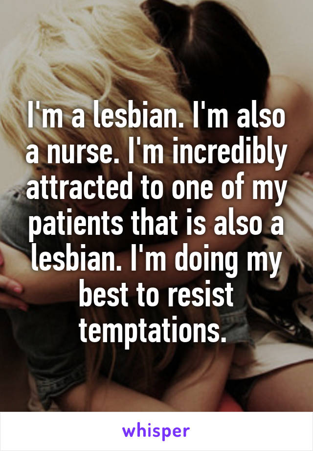 I'm a lesbian. I'm also a nurse. I'm incredibly attracted to one of my patients that is also a lesbian. I'm doing my best to resist temptations. 