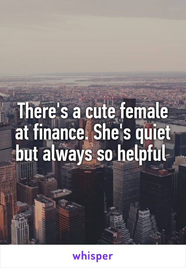 There's a cute female at finance. She's quiet but always so helpful 