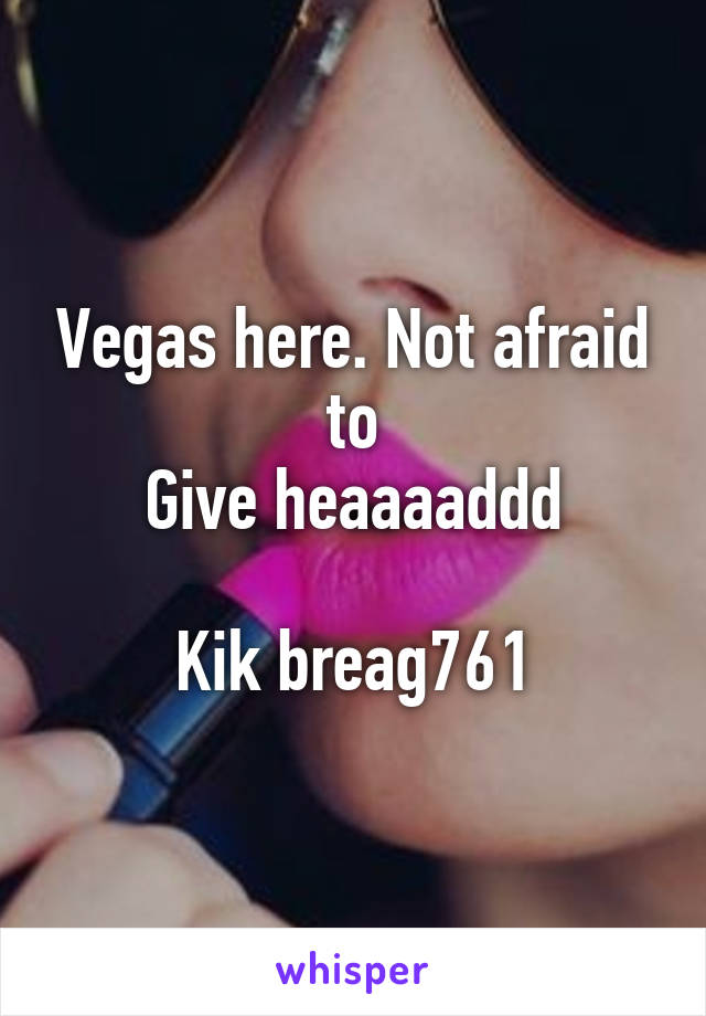 Vegas here. Not afraid to
Give heaaaaddd

Kik breag761