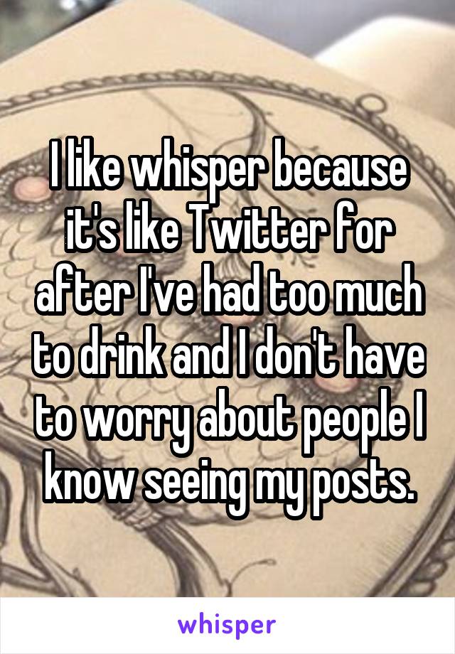 I like whisper because it's like Twitter for after I've had too much to drink and I don't have to worry about people I know seeing my posts.