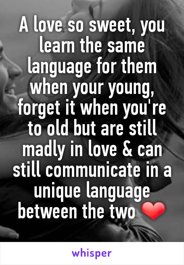 A love so sweet, you learn the same language for them when your young, forget it when you're to old but are still madly in love & can still communicate in a unique language between the two ❤