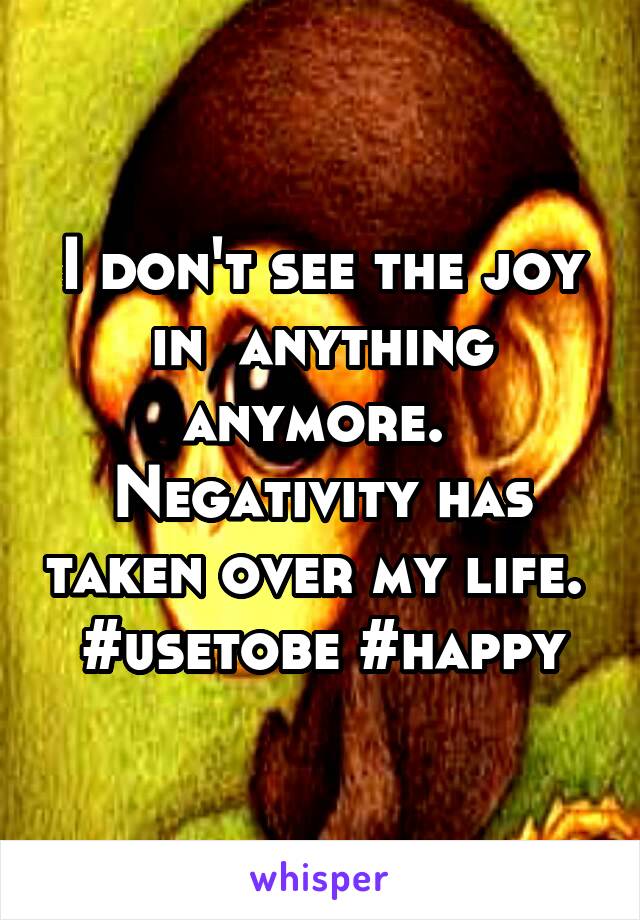 I don't see the joy in  anything anymore. 
Negativity has taken over my life. 
#usetobe #happy
