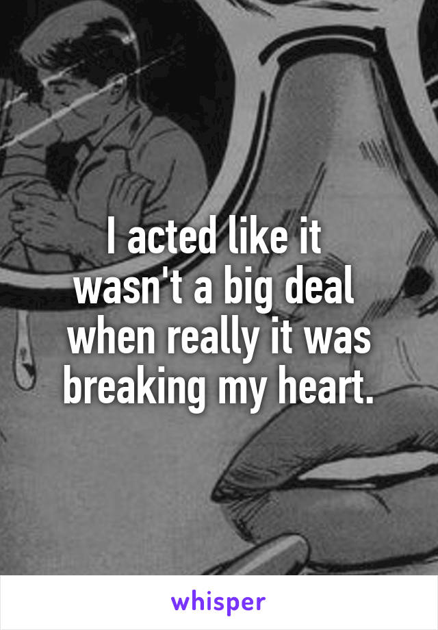 I acted like it 
wasn't a big deal 
when really it was breaking my heart.