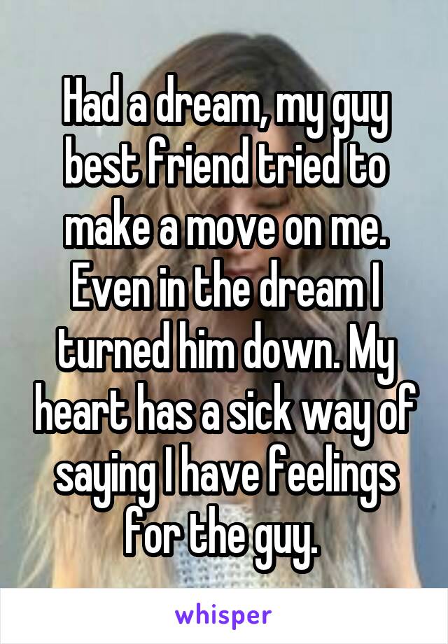 Had a dream, my guy best friend tried to make a move on me. Even in the dream I turned him down. My heart has a sick way of saying I have feelings for the guy. 