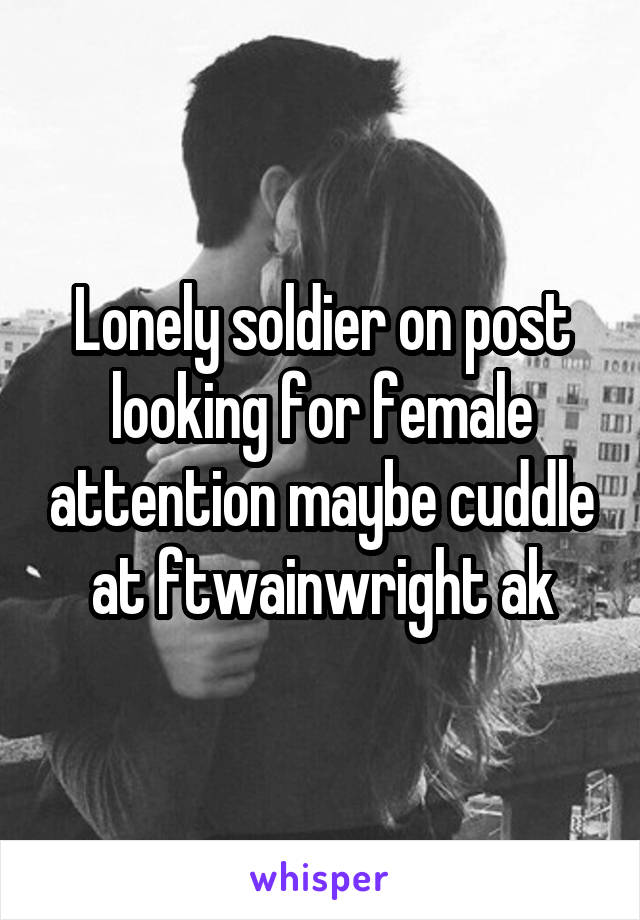 Lonely soldier on post looking for female attention maybe cuddle at ftwainwright ak