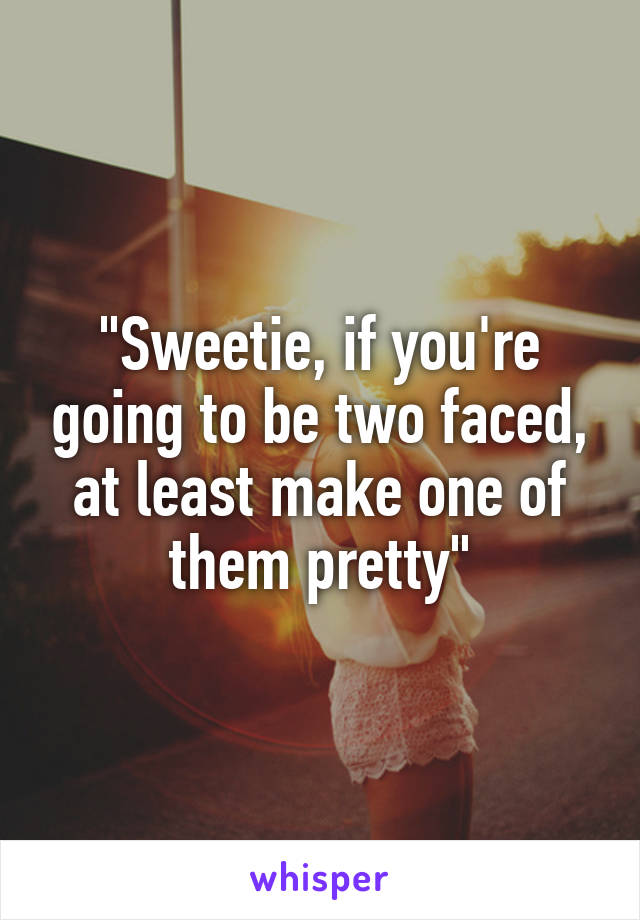 "Sweetie, if you're going to be two faced, at least make one of them pretty"