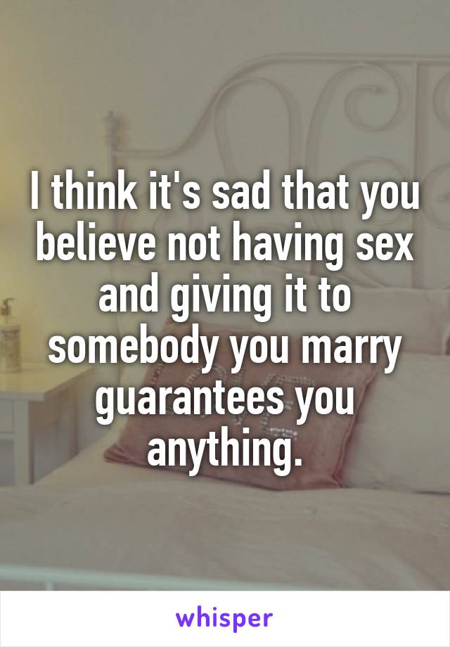 I think it's sad that you believe not having sex and giving it to somebody you marry guarantees you anything.