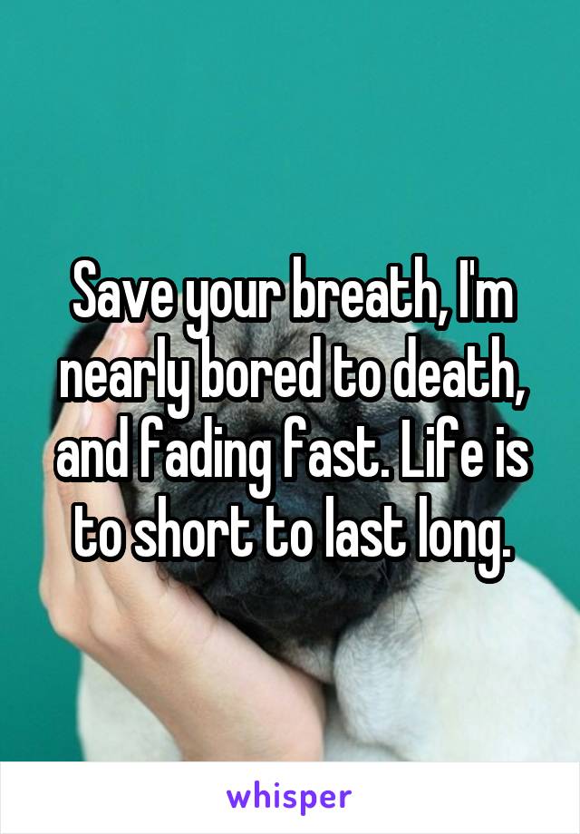 Save your breath, I'm nearly bored to death, and fading fast. Life is to short to last long.