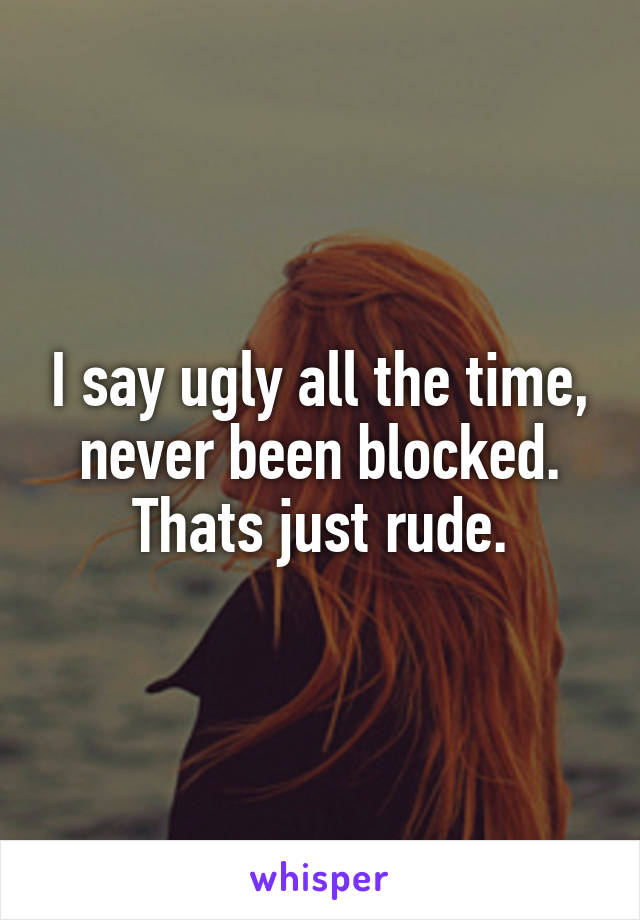 I say ugly all the time, never been blocked. Thats just rude.