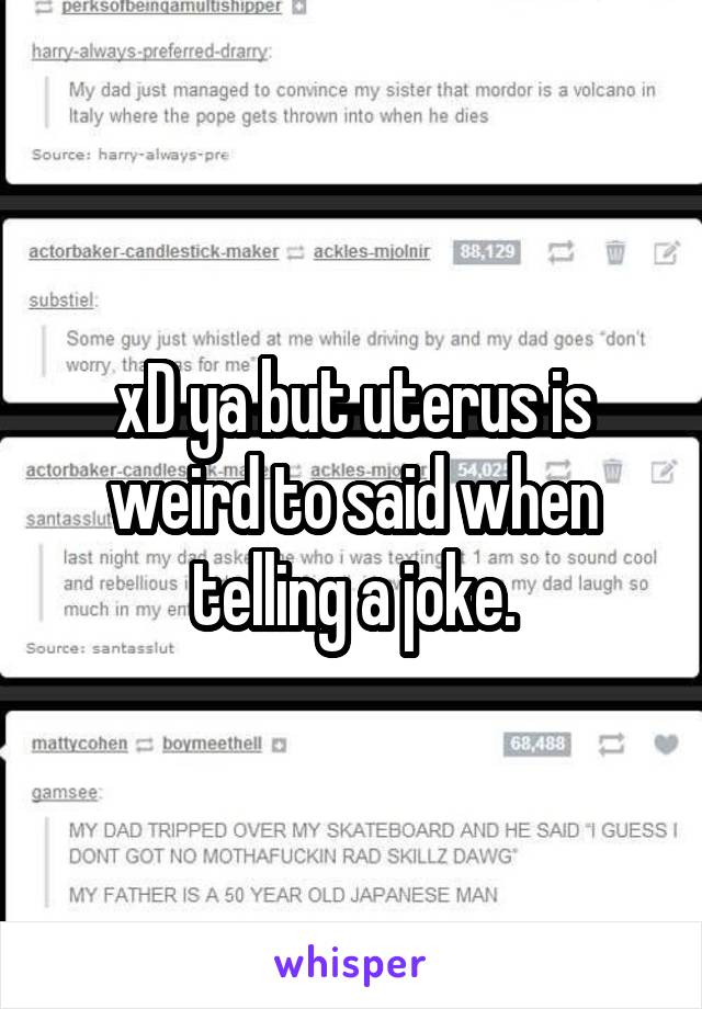 xD ya but uterus is weird to said when telling a joke.