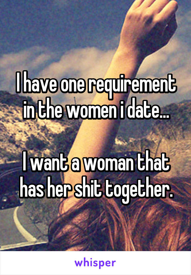 I have one requirement in the women i date...

I want a woman that has her shit together.