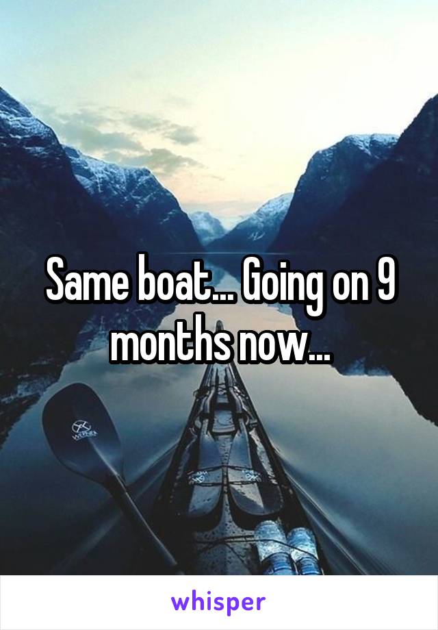 Same boat... Going on 9 months now...