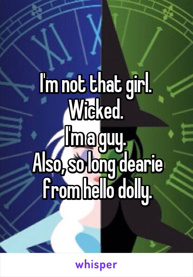 I'm not that girl. 
Wicked. 
I'm a guy. 
Also, so long dearie from hello dolly.