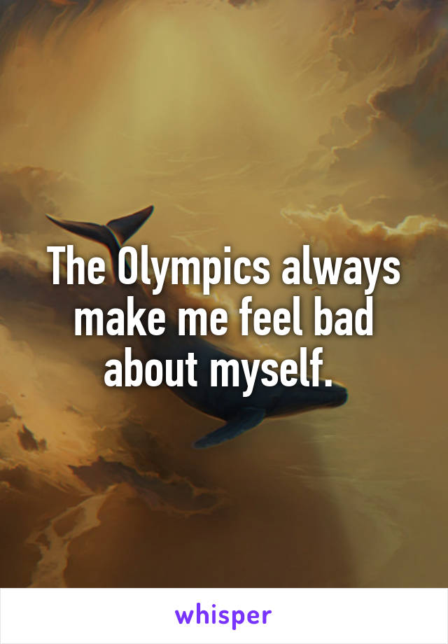 The Olympics always make me feel bad about myself. 