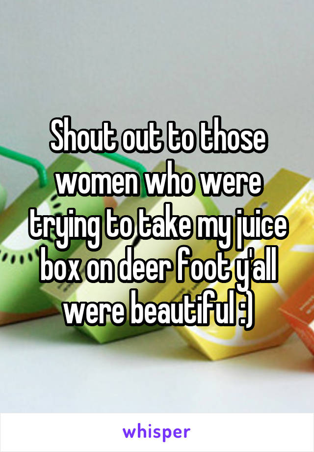 Shout out to those women who were trying to take my juice box on deer foot y'all were beautiful :)