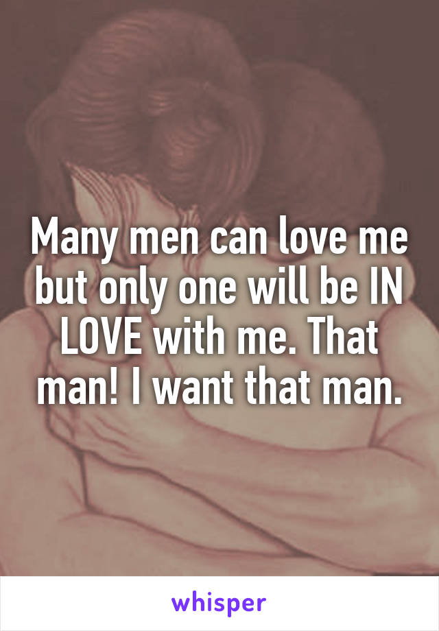 Many men can love me but only one will be IN LOVE with me. That man! I want that man.
