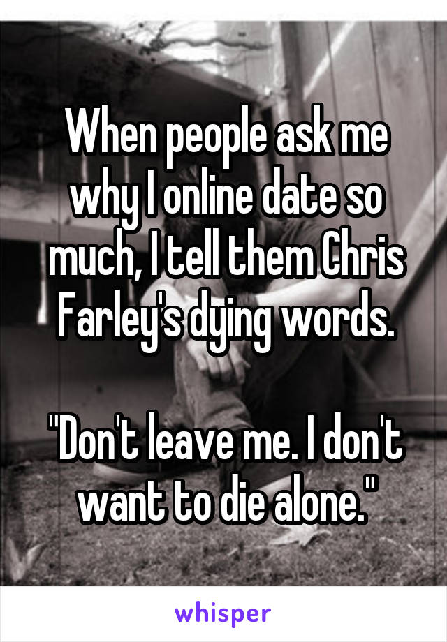 When people ask me why I online date so much, I tell them Chris Farley's dying words.

"Don't leave me. I don't want to die alone."