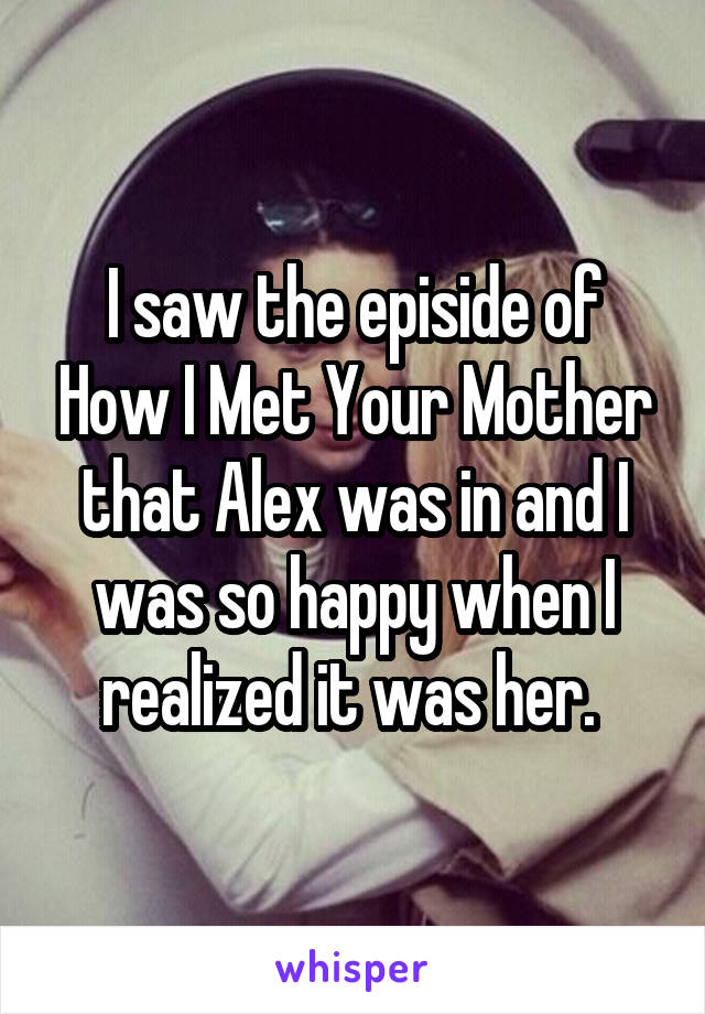 I saw the episide of How I Met Your Mother that Alex was in and I was so happy when I realized it was her. 