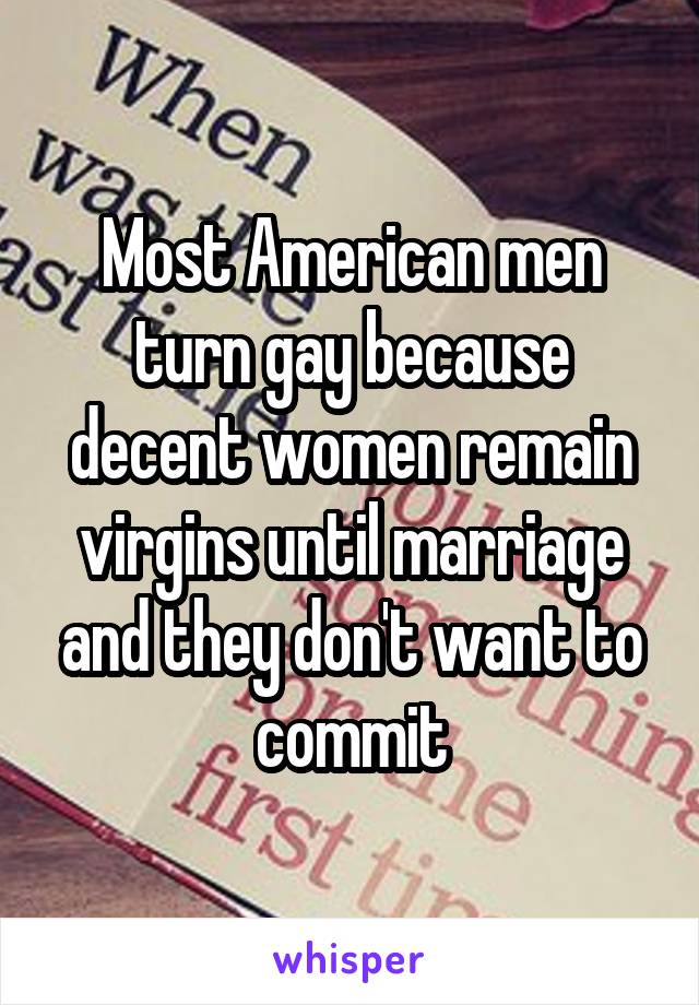 Most American men turn gay because decent women remain virgins until marriage and they don't want to commit