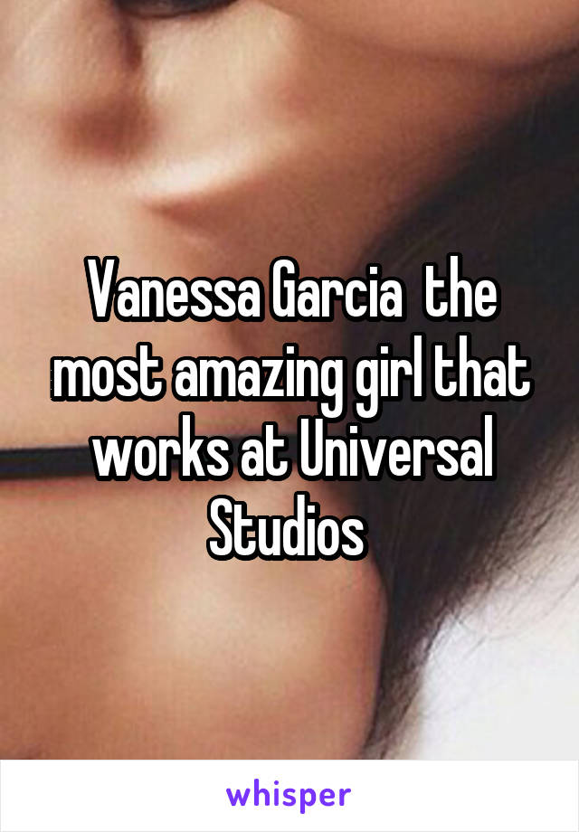 Vanessa Garcia  the most amazing girl that works at Universal Studios 