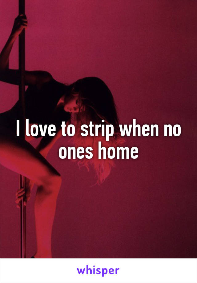 I love to strip when no ones home