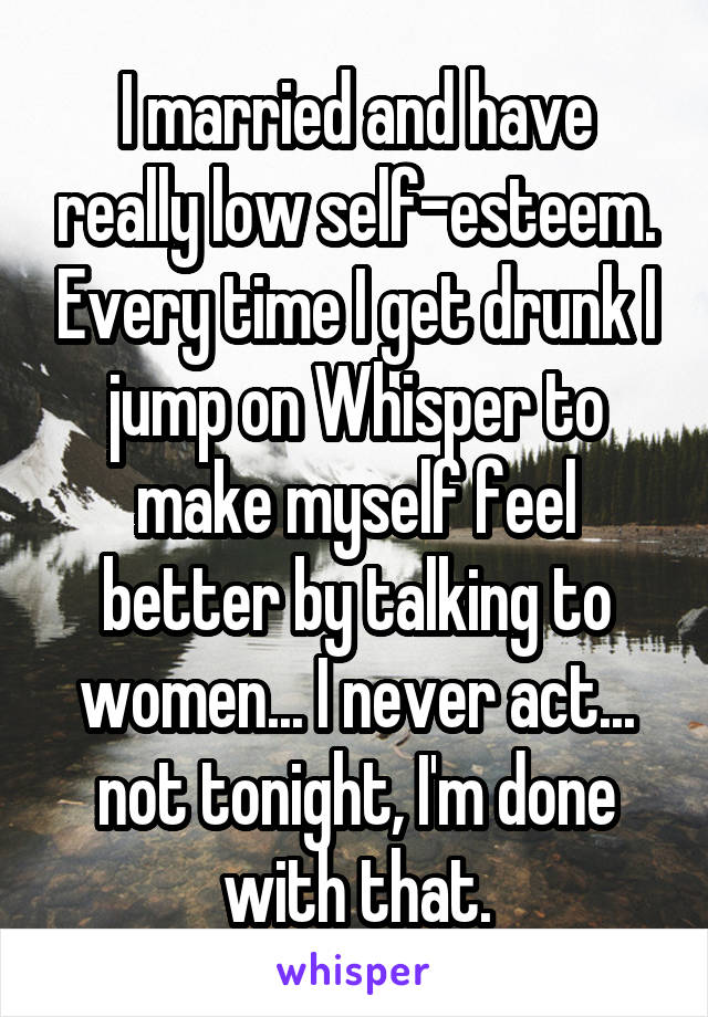 I married and have really low self-esteem. Every time I get drunk I jump on Whisper to make myself feel better by talking to women... I never act... not tonight, I'm done with that.