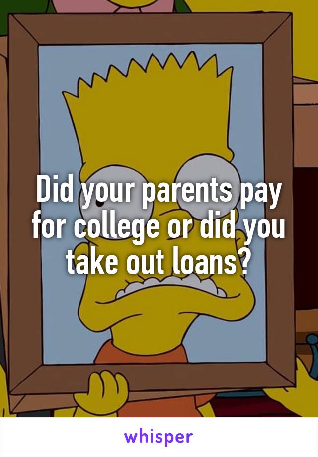 Did your parents pay for college or did you take out loans?