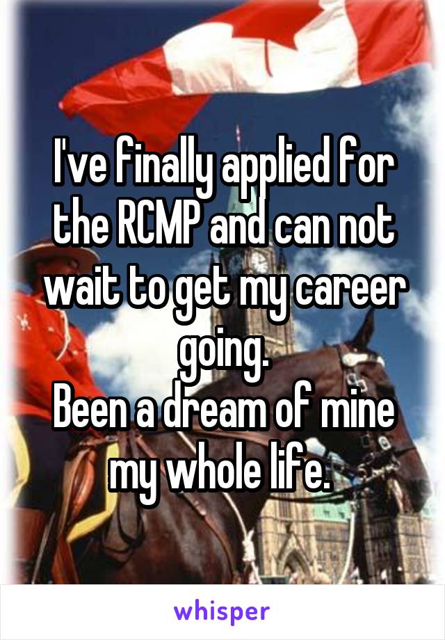 I've finally applied for the RCMP and can not wait to get my career going.
Been a dream of mine my whole life. 