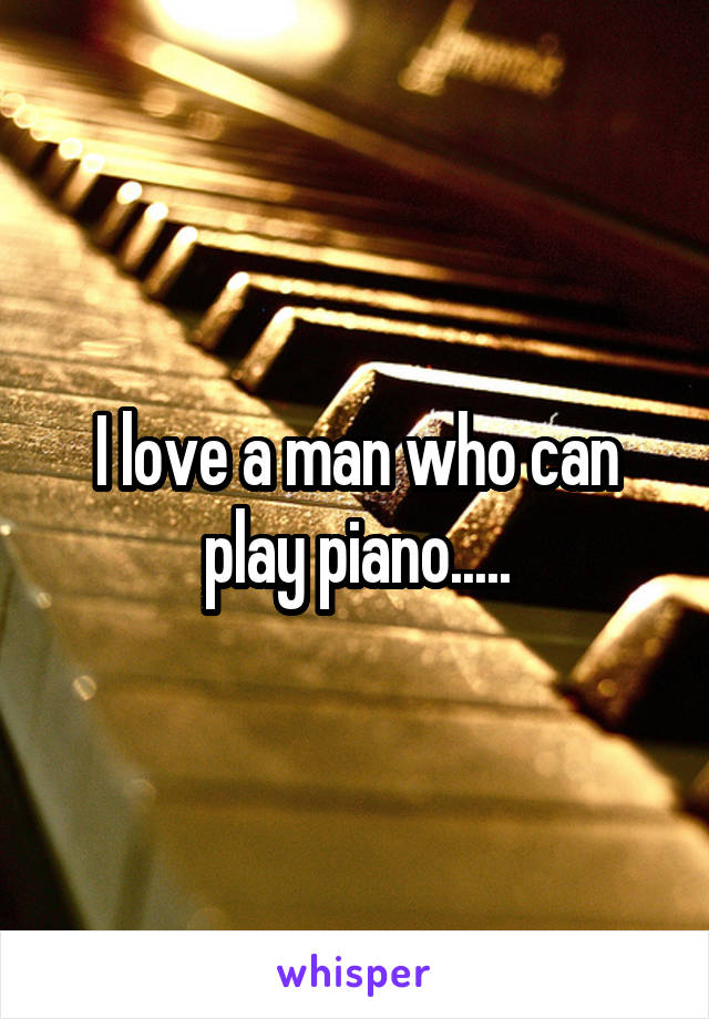 I love a man who can play piano.....