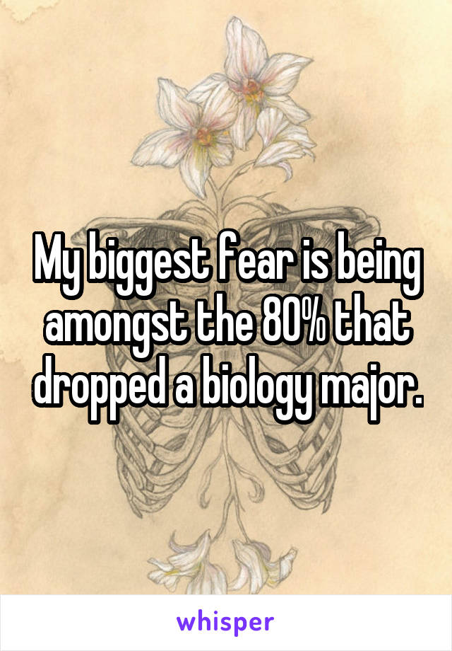 My biggest fear is being amongst the 80% that dropped a biology major.