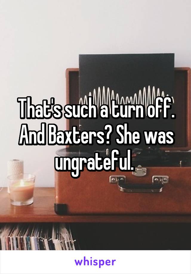 That's such a turn off. And Baxters? She was ungrateful. 