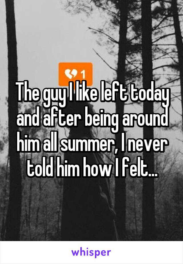 The guy I like left today and after being around him all summer, I never told him how I felt...