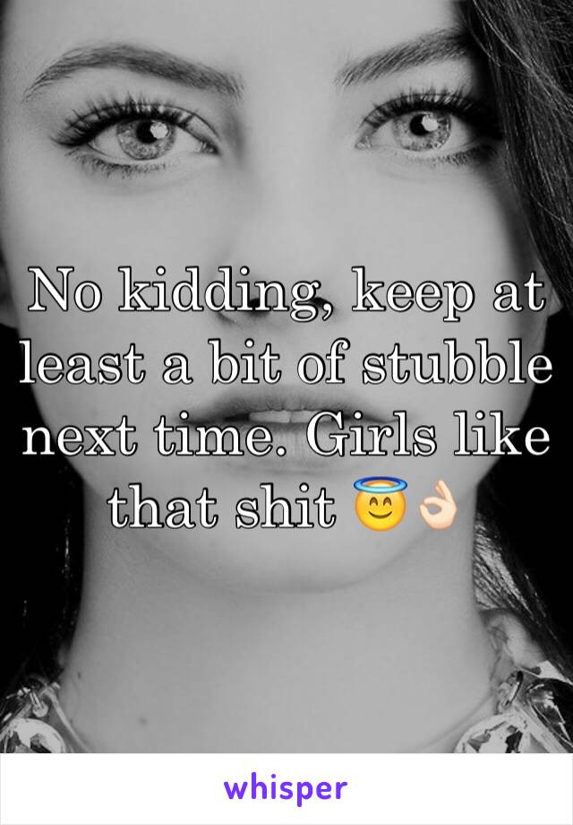 No kidding, keep at least a bit of stubble next time. Girls like that shit 😇👌🏻