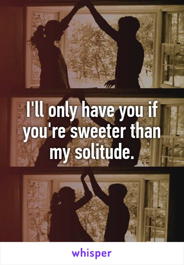 I'll only have you if you're sweeter than my solitude.