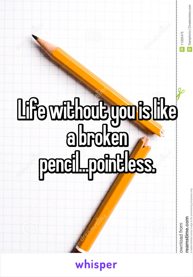 Life without you is like a broken pencil...pointless.
