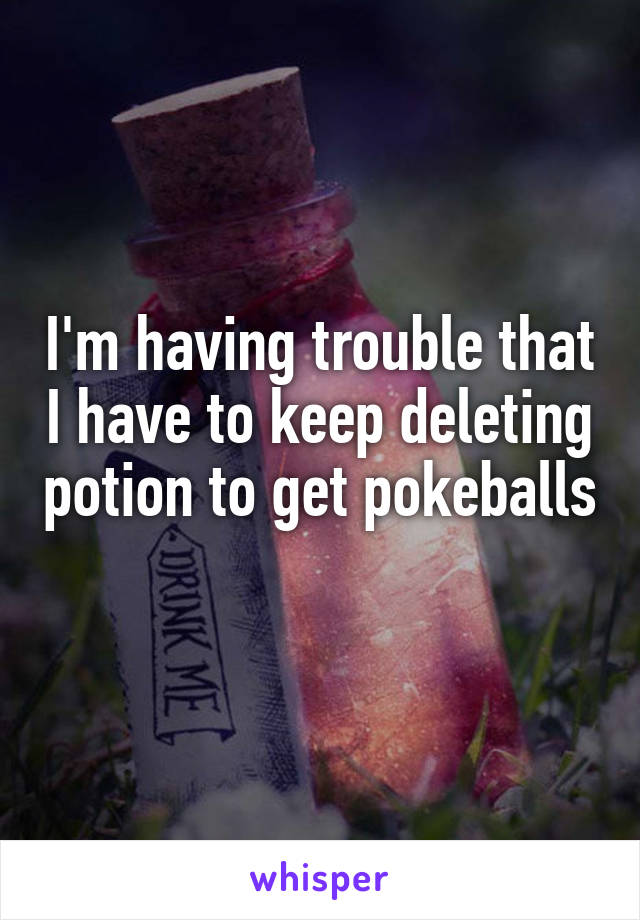 I'm having trouble that I have to keep deleting potion to get pokeballs 