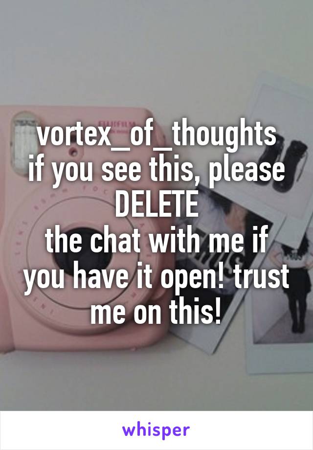 vortex_of_thoughts
if you see this, please
DELETE
the chat with me if you have it open! trust me on this!