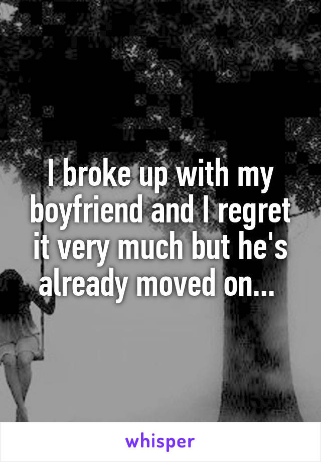I broke up with my boyfriend and I regret it very much but he's already moved on... 