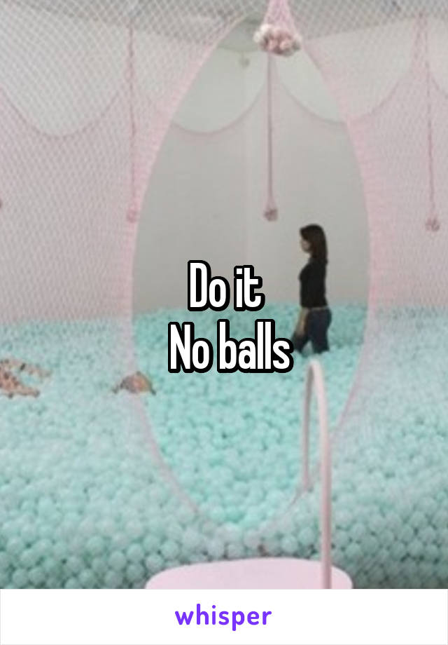 Do it
 No balls