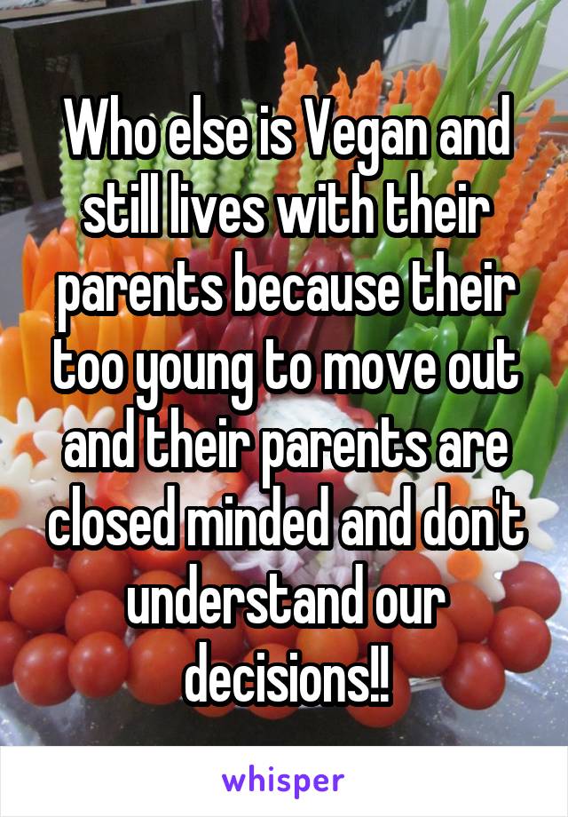 Who else is Vegan and still lives with their parents because their too young to move out and their parents are closed minded and don't understand our decisions!!
