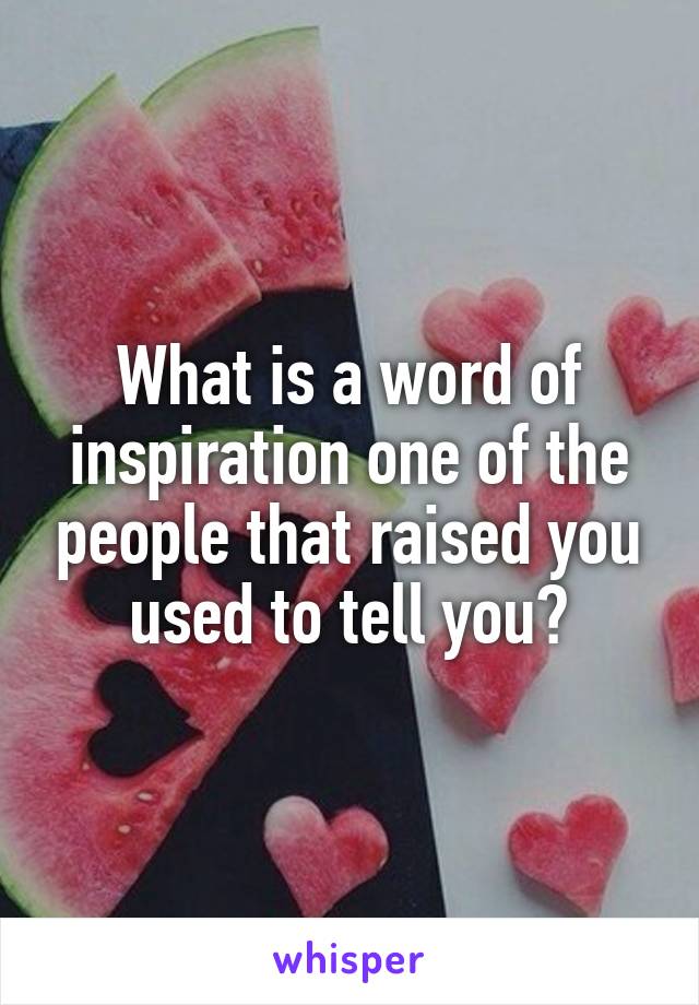 What is a word of inspiration one of the people that raised you used to tell you?