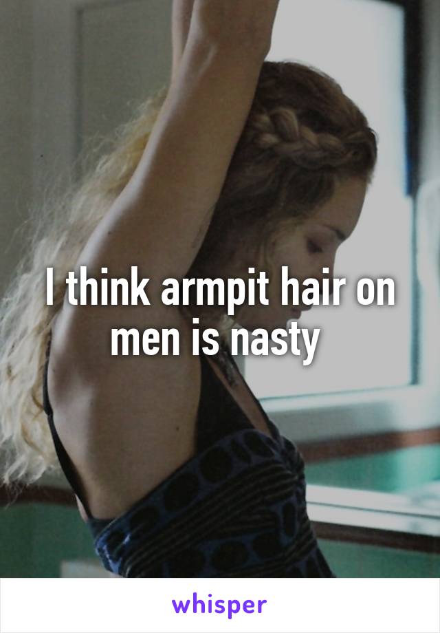 I think armpit hair on men is nasty 