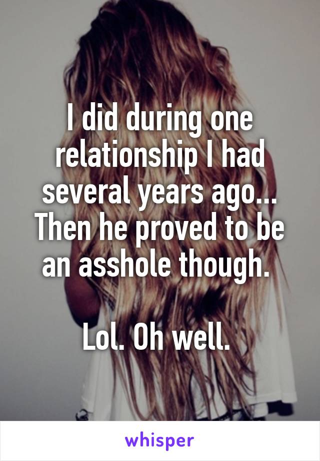 I did during one relationship I had several years ago... Then he proved to be an asshole though. 

Lol. Oh well. 
