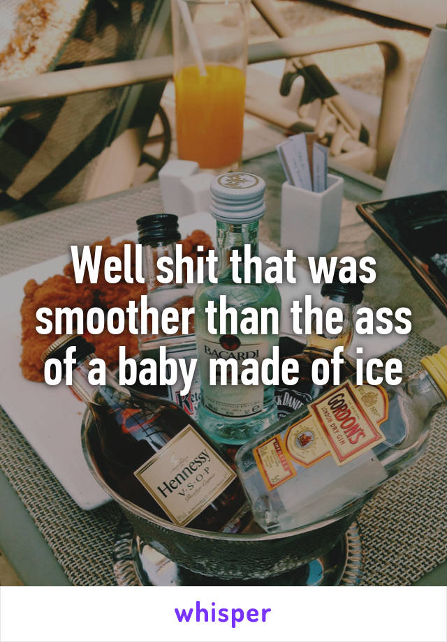 Well shit that was smoother than the ass of a baby made of ice