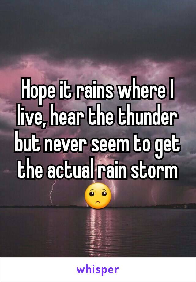Hope it rains where I live, hear the thunder but never seem to get the actual rain storm 🙁