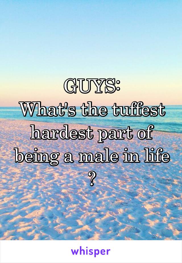 GUYS:
What's the tuffest hardest part of being a male in life ?