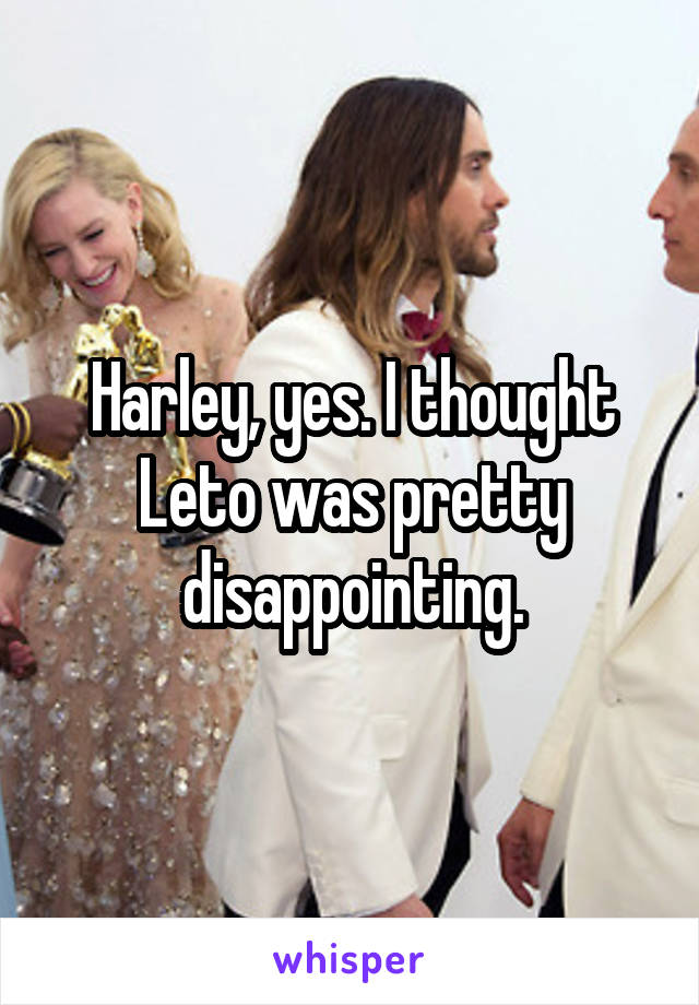 Harley, yes. I thought Leto was pretty disappointing.